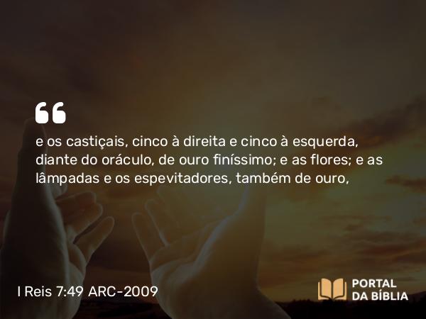 I Reis 7:49 ARC-2009 - e os castiçais, cinco à direita e cinco à esquerda, diante do oráculo, de ouro finíssimo; e as flores; e as lâmpadas e os espevitadores, também de ouro,