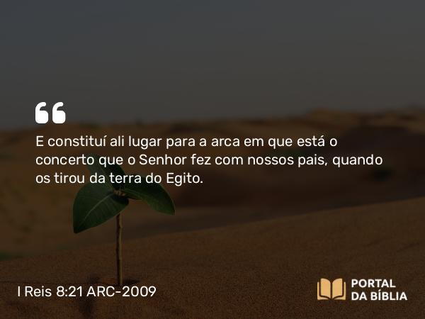 I Reis 8:21 ARC-2009 - E constituí ali lugar para a arca em que está o concerto que o Senhor fez com nossos pais, quando os tirou da terra do Egito.