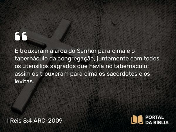 I Reis 8:4 ARC-2009 - E trouxeram a arca do Senhor para cima e o tabernáculo da congregação, juntamente com todos os utensílios sagrados que havia no tabernáculo; assim os trouxeram para cima os sacerdotes e os levitas.