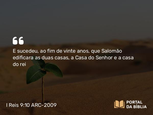 I Reis 9:10 ARC-2009 - E sucedeu, ao fim de vinte anos, que Salomão edificara as duas casas, a Casa do Senhor e a casa do rei