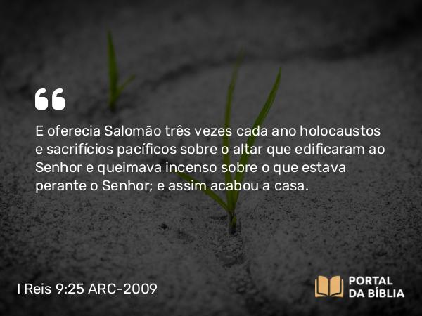 I Reis 9:25 ARC-2009 - E oferecia Salomão três vezes cada ano holocaustos e sacrifícios pacíficos sobre o altar que edificaram ao Senhor e queimava incenso sobre o que estava perante o Senhor; e assim acabou a casa.