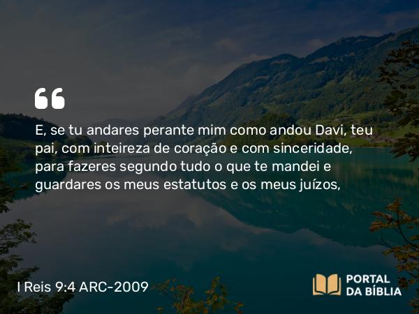 I Reis 9:4 ARC-2009 - E, se tu andares perante mim como andou Davi, teu pai, com inteireza de coração e com sinceridade, para fazeres segundo tudo o que te mandei e guardares os meus estatutos e os meus juízos,