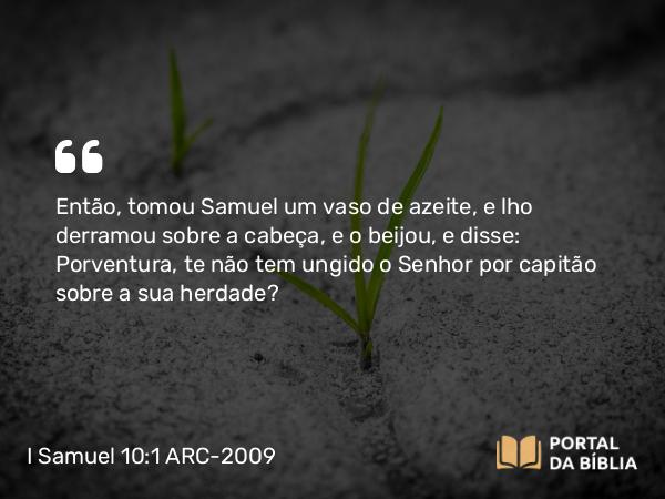 I Samuel 10:1 ARC-2009 - Então, tomou Samuel um vaso de azeite, e lho derramou sobre a cabeça, e o beijou, e disse: Porventura, te não tem ungido o Senhor por capitão sobre a sua herdade?