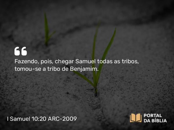 I Samuel 10:20 ARC-2009 - Fazendo, pois, chegar Samuel todas as tribos, tomou-se a tribo de Benjamim.