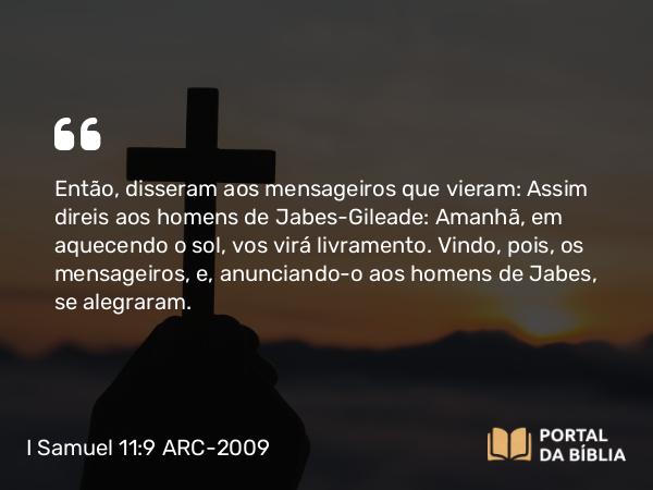 I Samuel 11:9 ARC-2009 - Então, disseram aos mensageiros que vieram: Assim direis aos homens de Jabes-Gileade: Amanhã, em aquecendo o sol, vos virá livramento. Vindo, pois, os mensageiros, e, anunciando- o aos homens de Jabes, se alegraram.