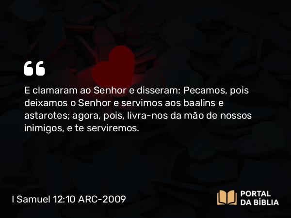 I Samuel 12:10 ARC-2009 - E clamaram ao Senhor e disseram: Pecamos, pois deixamos o Senhor e servimos aos baalins e astarotes; agora, pois, livra-nos da mão de nossos inimigos, e te serviremos.