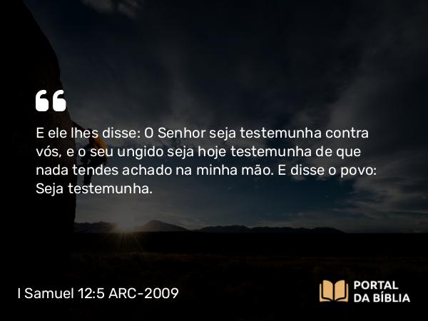 I Samuel 12:5 ARC-2009 - E ele lhes disse: O Senhor seja testemunha contra vós, e o seu ungido seja hoje testemunha de que nada tendes achado na minha mão. E disse o povo: Seja testemunha.