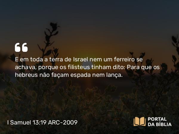 I Samuel 13:19 ARC-2009 - E em toda a terra de Israel nem um ferreiro se achava, porque os filisteus tinham dito: Para que os hebreus não façam espada nem lança.