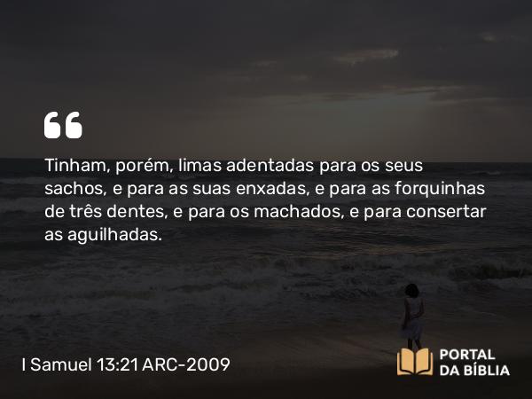 I Samuel 13:21 ARC-2009 - Tinham, porém, limas adentadas para os seus sachos, e para as suas enxadas, e para as forquinhas de três dentes, e para os machados, e para consertar as aguilhadas.