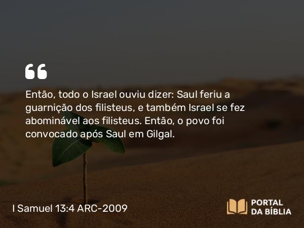 I Samuel 13:4 ARC-2009 - Então, todo o Israel ouviu dizer: Saul feriu a guarnição dos filisteus, e também Israel se fez abominável aos filisteus. Então, o povo foi convocado após Saul em Gilgal.