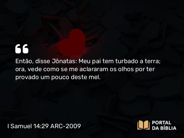 I Samuel 14:29 ARC-2009 - Então, disse Jônatas: Meu pai tem turbado a terra; ora, vede como se me aclararam os olhos por ter provado um pouco deste mel.