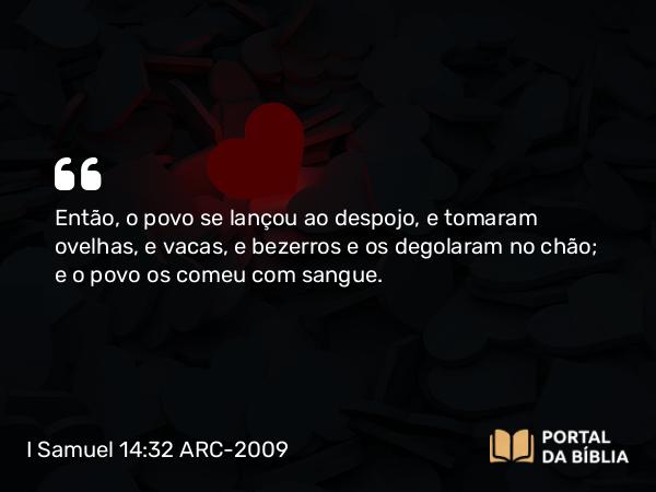 I Samuel 14:32 ARC-2009 - Então, o povo se lançou ao despojo, e tomaram ovelhas, e vacas, e bezerros e os degolaram no chão; e o povo os comeu com sangue.