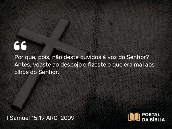 I Samuel 15:19 ARC-2009 - Por que, pois, não deste ouvidos à voz do Senhor? Antes, voaste ao despojo e fizeste o que era mal aos olhos do Senhor.