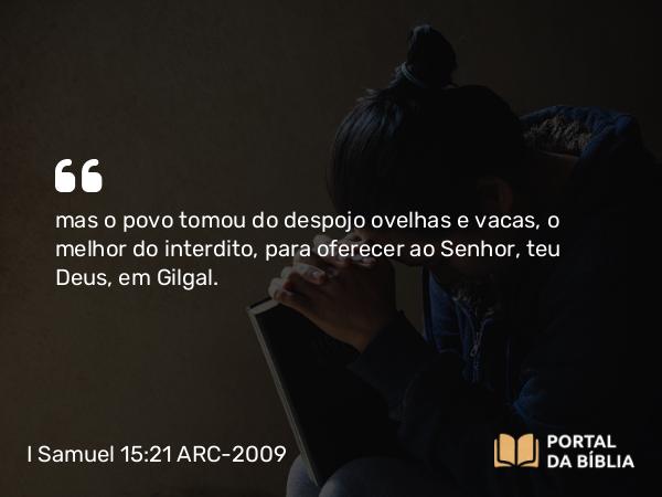 I Samuel 15:21 ARC-2009 - mas o povo tomou do despojo ovelhas e vacas, o melhor do interdito, para oferecer ao Senhor, teu Deus, em Gilgal.