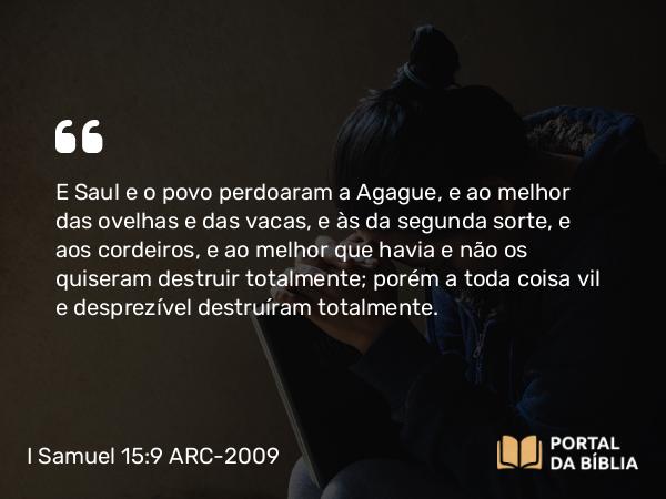 I Samuel 15:9 ARC-2009 - E Saul e o povo perdoaram a Agague, e ao melhor das ovelhas e das vacas, e às da segunda sorte, e aos cordeiros, e ao melhor que havia e não os quiseram destruir totalmente; porém a toda coisa vil e desprezível destruíram totalmente.