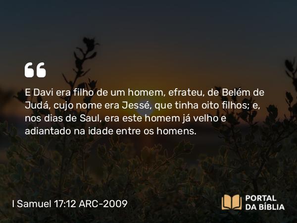 I Samuel 17:12 ARC-2009 - E Davi era filho de um homem, efrateu, de Belém de Judá, cujo nome era Jessé, que tinha oito filhos; e, nos dias de Saul, era este homem já velho e adiantado na idade entre os homens.