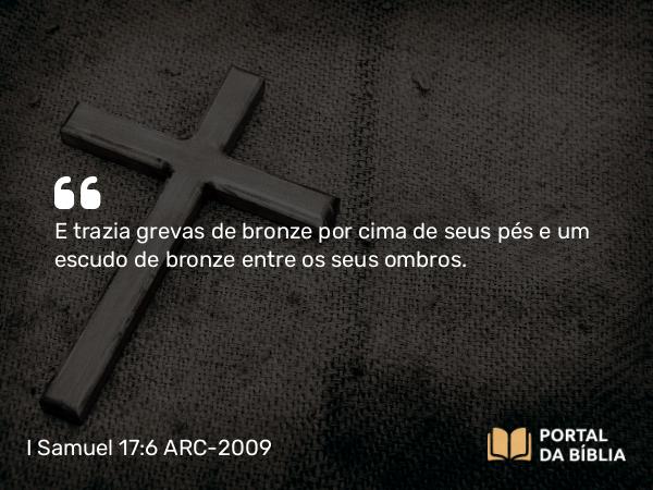 I Samuel 17:6 ARC-2009 - E trazia grevas de bronze por cima de seus pés e um escudo de bronze entre os seus ombros.