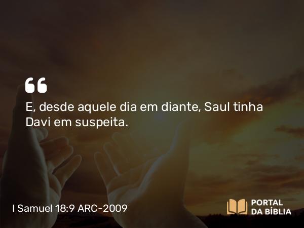 I Samuel 18:9 ARC-2009 - E, desde aquele dia em diante, Saul tinha Davi em suspeita.