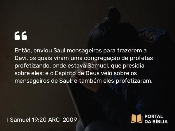 I Samuel 19:20 ARC-2009 - Então, enviou Saul mensageiros para trazerem a Davi, os quais viram uma congregação de profetas profetizando, onde estava Samuel, que presidia sobre eles; e o Espírito de Deus veio sobre os mensageiros de Saul, e também eles profetizaram.