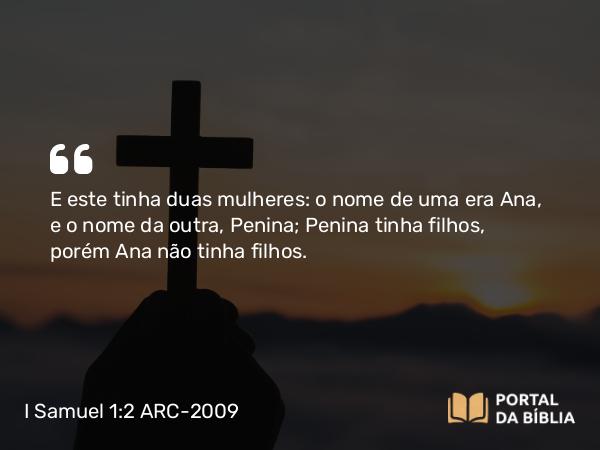 I Samuel 1:2 ARC-2009 - E este tinha duas mulheres: o nome de uma era Ana, e o nome da outra, Penina; Penina tinha filhos, porém Ana não tinha filhos.