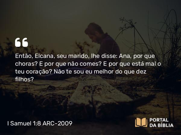 I Samuel 1:8 ARC-2009 - Então, Elcana, seu marido, lhe disse: Ana, por que choras? E por que não comes? E por que está mal o teu coração? Não te sou eu melhor do que dez filhos?