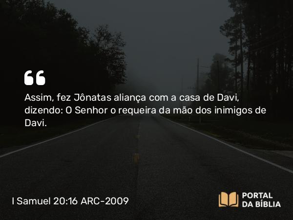 I Samuel 20:16 ARC-2009 - Assim, fez Jônatas aliança com a casa de Davi, dizendo: O Senhor o requeira da mão dos inimigos de Davi.