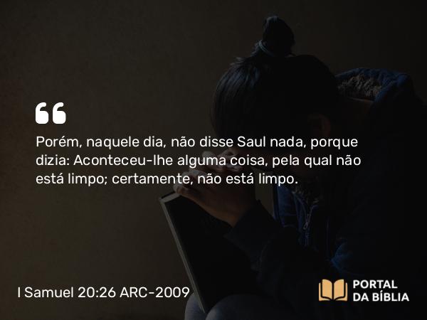 I Samuel 20:26 ARC-2009 - Porém, naquele dia, não disse Saul nada, porque dizia: Aconteceu-lhe alguma coisa, pela qual não está limpo; certamente, não está limpo.