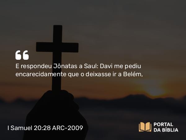 I Samuel 20:28 ARC-2009 - E respondeu Jônatas a Saul: Davi me pediu encarecidamente que o deixasse ir a Belém,