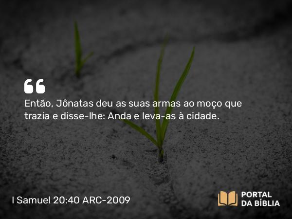 I Samuel 20:40 ARC-2009 - Então, Jônatas deu as suas armas ao moço que trazia e disse-lhe: Anda e leva-as à cidade.