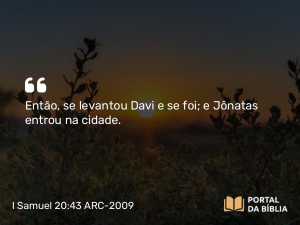 I Samuel 20:43 ARC-2009 - Então, se levantou Davi e se foi; e Jônatas entrou na cidade.