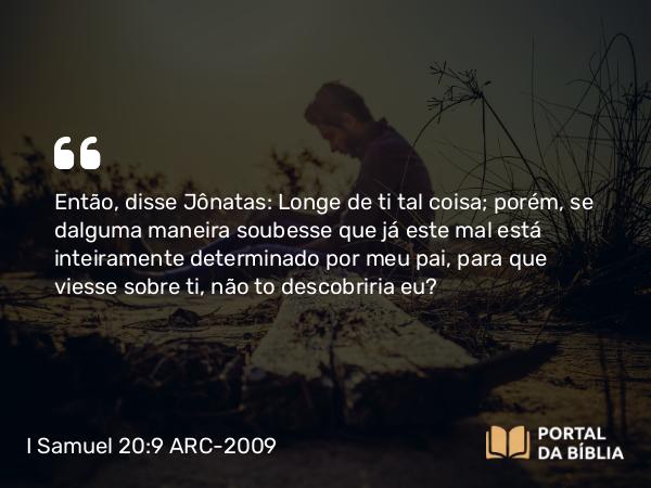 I Samuel 20:9 ARC-2009 - Então, disse Jônatas: Longe de ti tal coisa; porém, se dalguma maneira soubesse que já este mal está inteiramente determinado por meu pai, para que viesse sobre ti, não to descobriria eu?