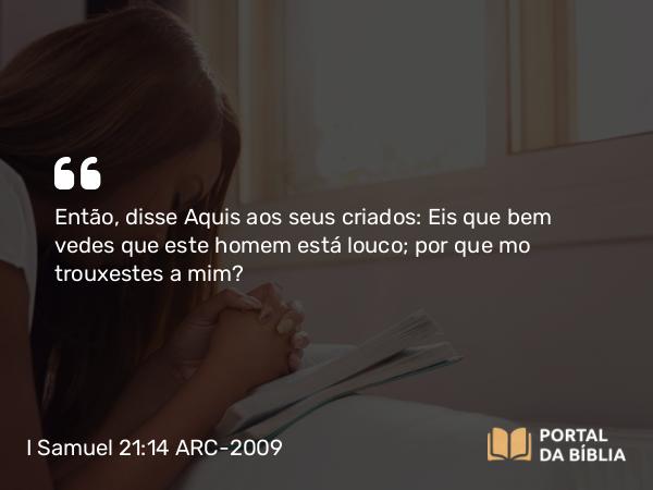 I Samuel 21:14 ARC-2009 - Então, disse Aquis aos seus criados: Eis que bem vedes que este homem está louco; por que mo trouxestes a mim?