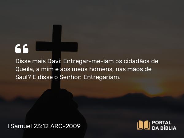 I Samuel 23:12 ARC-2009 - Disse mais Davi: Entregar-me-iam os cidadãos de Queila, a mim e aos meus homens, nas mãos de Saul? E disse o Senhor: Entregariam.