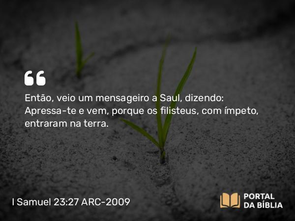 I Samuel 23:27 ARC-2009 - Então, veio um mensageiro a Saul, dizendo: Apressa-te e vem, porque os filisteus, com ímpeto, entraram na terra.