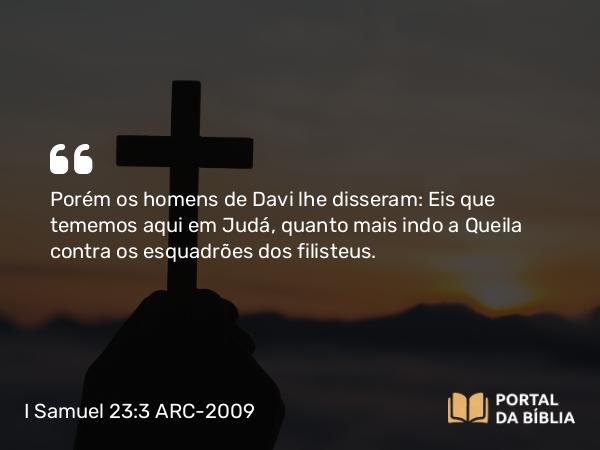 I Samuel 23:3 ARC-2009 - Porém os homens de Davi lhe disseram: Eis que tememos aqui em Judá, quanto mais indo a Queila contra os esquadrões dos filisteus.