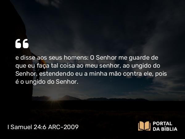 I Samuel 24:6-7 ARC-2009 - e disse aos seus homens: O Senhor me guarde de que eu faça tal coisa ao meu senhor, ao ungido do Senhor, estendendo eu a minha mão contra ele, pois é o ungido do Senhor.