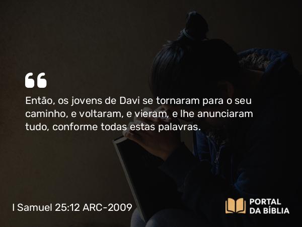 I Samuel 25:12 ARC-2009 - Então, os jovens de Davi se tornaram para o seu caminho, e voltaram, e vieram, e lhe anunciaram tudo, conforme todas estas palavras.