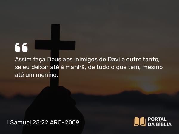 I Samuel 25:22 ARC-2009 - Assim faça Deus aos inimigos de Davi e outro tanto, se eu deixar até à manhã, de tudo o que tem, mesmo até um menino.