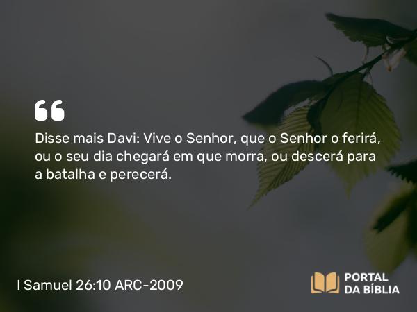 I Samuel 26:10 ARC-2009 - Disse mais Davi: Vive o Senhor, que o Senhor o ferirá, ou o seu dia chegará em que morra, ou descerá para a batalha e perecerá.