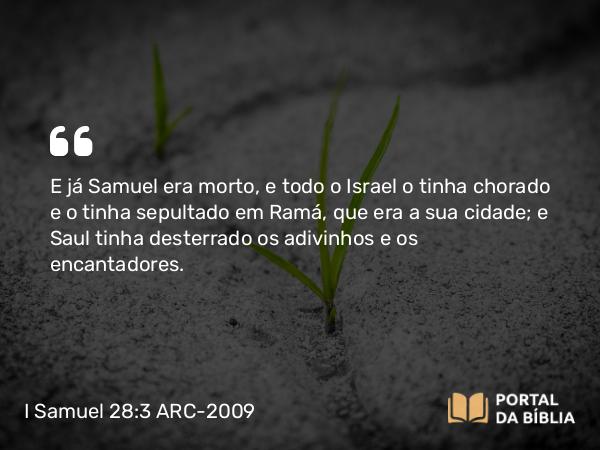 I Samuel 28:3 ARC-2009 - E já Samuel era morto, e todo o Israel o tinha chorado e o tinha sepultado em Ramá, que era a sua cidade; e Saul tinha desterrado os adivinhos e os encantadores.