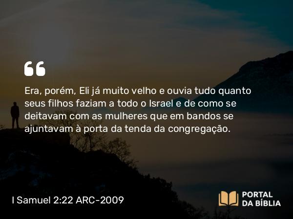 I Samuel 2:22-23 ARC-2009 - Era, porém, Eli já muito velho e ouvia tudo quanto seus filhos faziam a todo o Israel e de como se deitavam com as mulheres que em bandos se ajuntavam à porta da tenda da congregação.