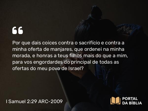 I Samuel 2:29-31 ARC-2009 - Por que dais coices contra o sacrifício e contra a minha oferta de manjares, que ordenei na minha morada, e honras a teus filhos mais do que a mim, para vos engordardes do principal de todas as ofertas do meu povo de Israel?