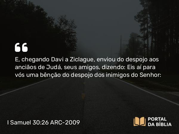 I Samuel 30:26 ARC-2009 - E, chegando Davi a Ziclague, enviou do despojo aos anciãos de Judá, seus amigos, dizendo: Eis aí para vós uma bênção do despojo dos inimigos do Senhor: