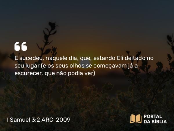 I Samuel 3:2 ARC-2009 - E sucedeu, naquele dia, que, estando Eli deitado no seu lugar (e os seus olhos se começavam já a escurecer, que não podia ver)