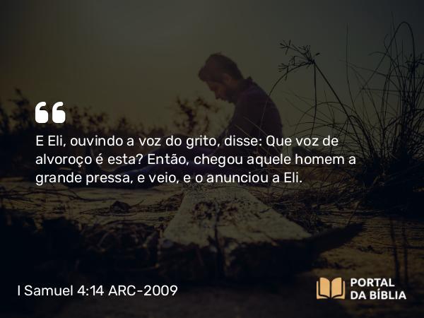 I Samuel 4:14 ARC-2009 - E Eli, ouvindo a voz do grito, disse: Que voz de alvoroço é esta? Então, chegou aquele homem a grande pressa, e veio, e o anunciou a Eli.