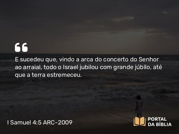 I Samuel 4:5 ARC-2009 - E sucedeu que, vindo a arca do concerto do Senhor ao arraial, todo o Israel jubilou com grande júbilo, até que a terra estremeceu.