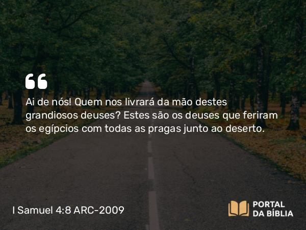 I Samuel 4:8 ARC-2009 - Ai de nós! Quem nos livrará da mão destes grandiosos deuses? Estes são os deuses que feriram os egípcios com todas as pragas junto ao deserto.