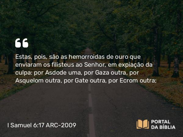 I Samuel 6:17-18 ARC-2009 - Estas, pois, são as hemorroidas de ouro que enviaram os filisteus ao Senhor, em expiação da culpa: por Asdode uma, por Gaza outra, por Asquelom outra, por Gate outra, por Ecrom outra;