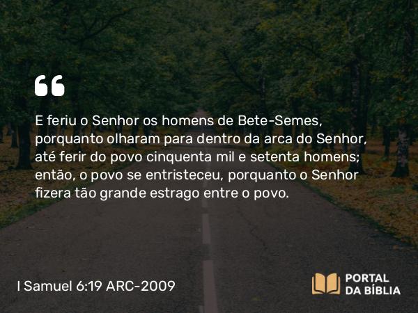 I Samuel 6:19 ARC-2009 - E feriu o Senhor os homens de Bete-Semes, porquanto olharam para dentro da arca do Senhor, até ferir do povo cinquenta mil e setenta homens; então, o povo se entristeceu, porquanto o Senhor fizera tão grande estrago entre o povo.