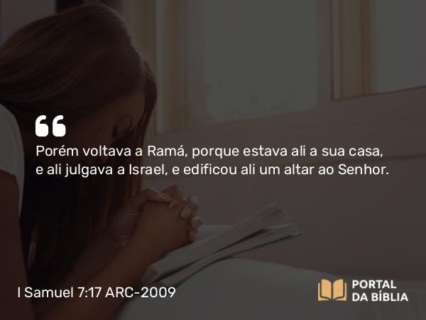 I Samuel 7:17 ARC-2009 - Porém voltava a Ramá, porque estava ali a sua casa, e ali julgava a Israel, e edificou ali um altar ao Senhor.